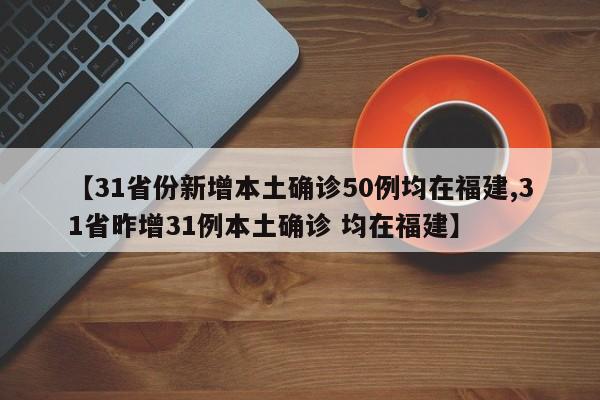 【31省份新增本土确诊50例均在福建,31省昨增31例本土确诊 均在福建】