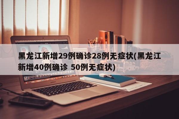 黑龙江新增29例确诊28例无症状(黑龙江新增40例确诊 50例无症状)