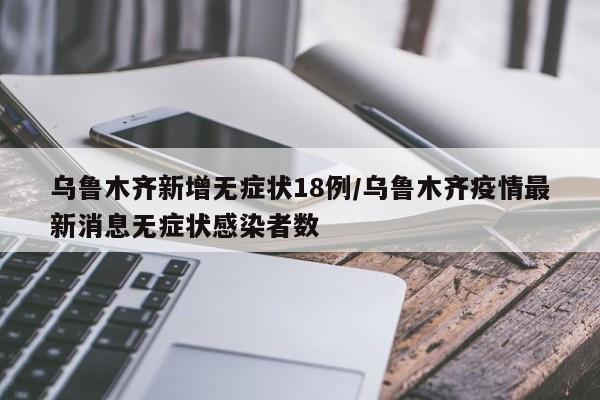 乌鲁木齐新增无症状18例/乌鲁木齐疫情最新消息无症状感染者数