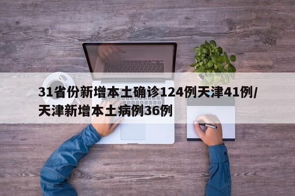 31省份新增本土确诊124例天津41例/天津新增本土病例36例