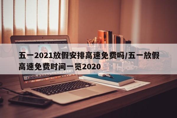 五一2021放假安排高速免费吗/五一放假高速免费时间一览2020