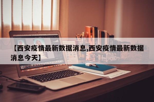 【西安疫情最新数据消息,西安疫情最新数据消息今天】