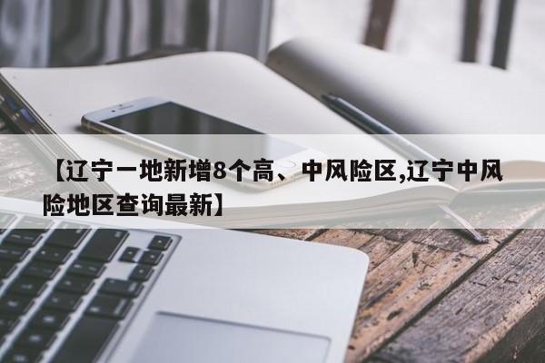 【辽宁一地新增8个高、中风险区,辽宁中风险地区查询最新】