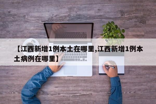 【江西新增1例本土在哪里,江西新增1例本土病例在哪里】