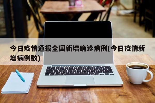 今日疫情通报全国新增确诊病例(今日疫情新增病例数)