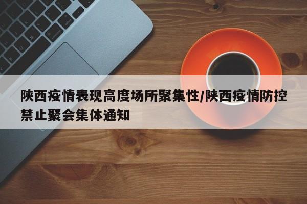 陕西疫情表现高度场所聚集性/陕西疫情防控禁止聚会集体通知