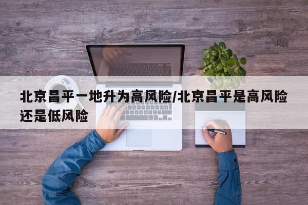 北京昌平一地升为高风险/北京昌平是高风险还是低风险