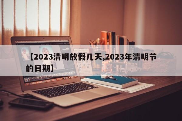 【2023清明放假几天,2023年清明节的日期】