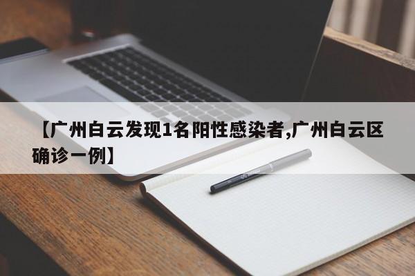 【广州白云发现1名阳性感染者,广州白云区确诊一例】