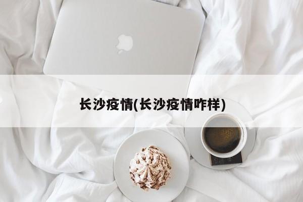 长沙疫情(长沙疫情咋样)