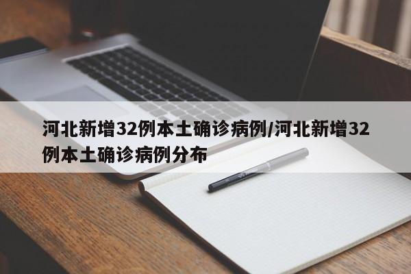 河北新增32例本土确诊病例/河北新增32例本土确诊病例分布