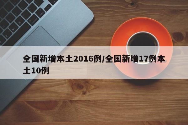 全国新增本土2016例/全国新增17例本土10例