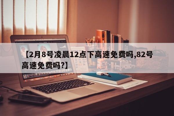 【2月8号凌晨12点下高速免费吗,82号高速免费吗?】
