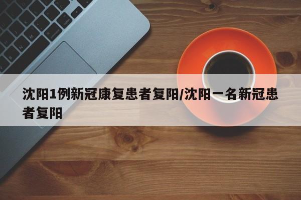 沈阳1例新冠康复患者复阳/沈阳一名新冠患者复阳