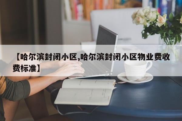 【哈尔滨封闭小区,哈尔滨封闭小区物业费收费标准】