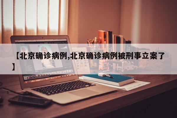 【北京确诊病例,北京确诊病例被刑事立案了】