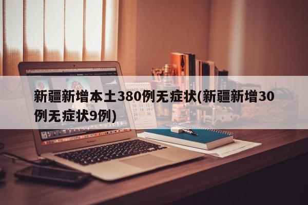 新疆新增本土380例无症状(新疆新增30例无症状9例)