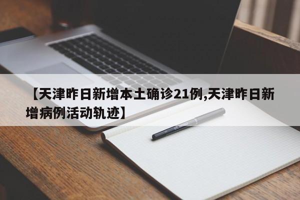 【天津昨日新增本土确诊21例,天津昨日新增病例活动轨迹】