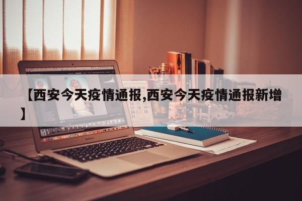 【西安今天疫情通报,西安今天疫情通报新增】