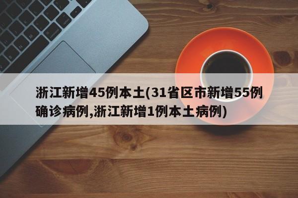 浙江新增45例本土(31省区市新增55例确诊病例,浙江新增1例本土病例)