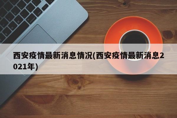 西安疫情最新消息情况(西安疫情最新消息2021年)