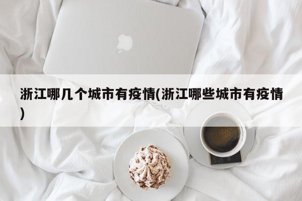 浙江哪几个城市有疫情(浙江哪些城市有疫情)