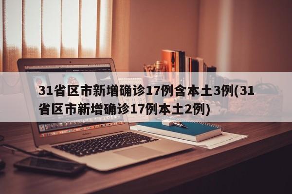 31省区市新增确诊17例含本土3例(31省区市新增确诊17例本土2例)