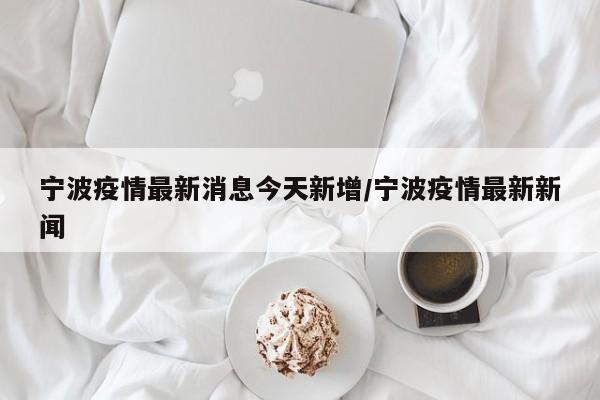 宁波疫情最新消息今天新增/宁波疫情最新新闻