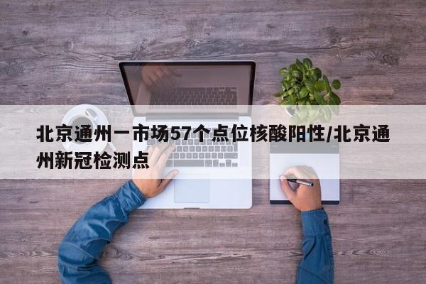 北京通州一市场57个点位核酸阳性/北京通州新冠检测点