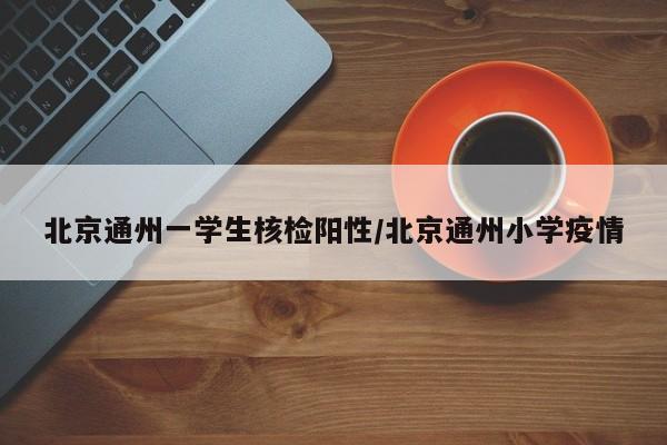 北京通州一学生核检阳性/北京通州小学疫情