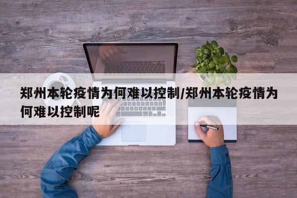 郑州本轮疫情为何难以控制/郑州本轮疫情为何难以控制呢