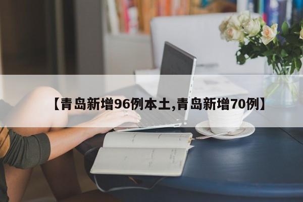 【青岛新增96例本土,青岛新增70例】