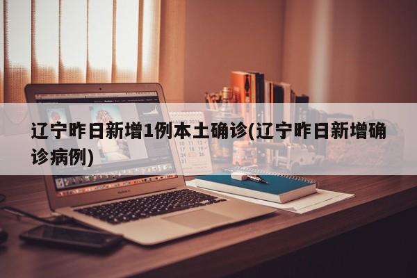 辽宁昨日新增1例本土确诊(辽宁昨日新增确诊病例)