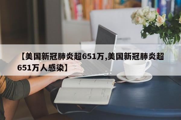【美国新冠肺炎超651万,美国新冠肺炎超651万人感染】
