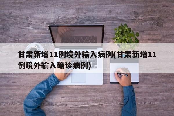 甘肃新增11例境外输入病例(甘肃新增11例境外输入确诊病例)