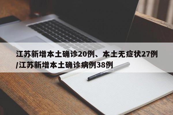 江苏新增本土确诊20例、本土无症状27例/江苏新增本土确诊病例38例
