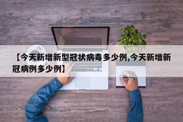 【今天新增新型冠状病毒多少例,今天新增新冠病例多少例】