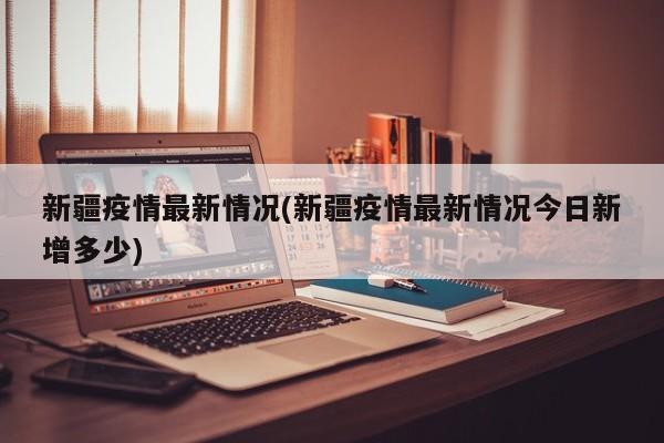新疆疫情最新情况(新疆疫情最新情况今日新增多少)