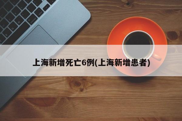 上海新增死亡6例(上海新增患者)