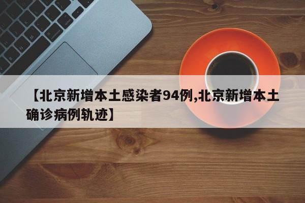 【北京新增本土感染者94例,北京新增本土确诊病例轨迹】