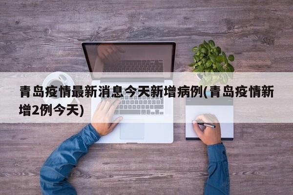 青岛疫情最新消息今天新增病例(青岛疫情新增2例今天)