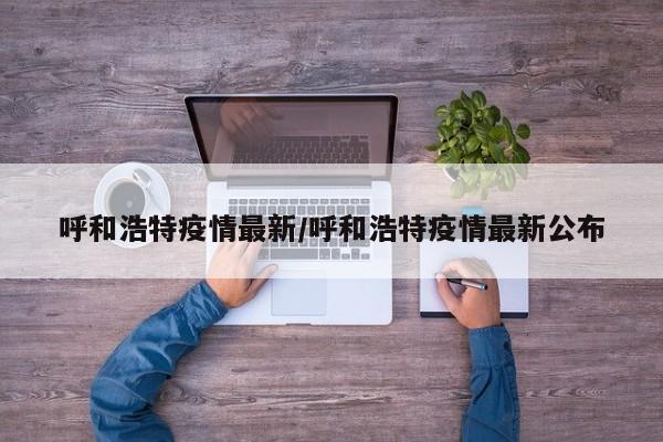 呼和浩特疫情最新/呼和浩特疫情最新公布