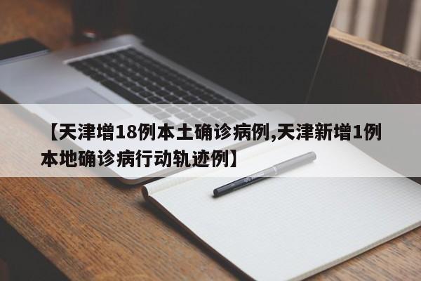 【天津增18例本土确诊病例,天津新增1例本地确诊病行动轨迹例】