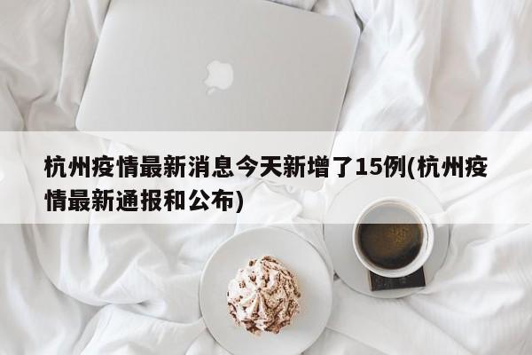 杭州疫情最新消息今天新增了15例(杭州疫情最新通报和公布)