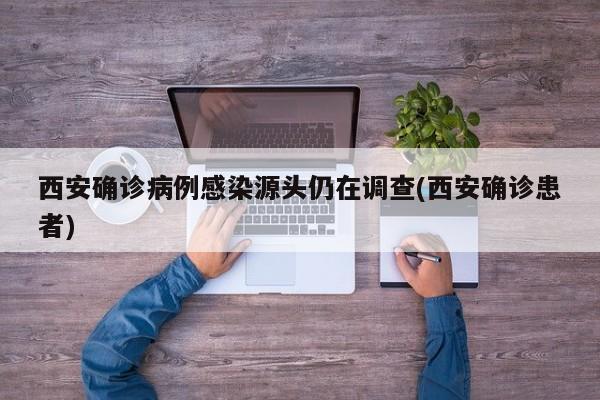 西安确诊病例感染源头仍在调查(西安确诊患者)