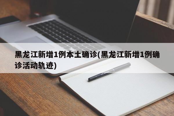 黑龙江新增1例本土确诊(黑龙江新增1例确诊活动轨迹)