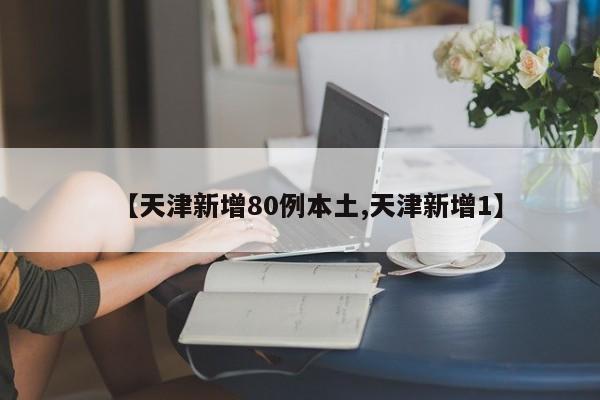 【天津新增80例本土,天津新增1】