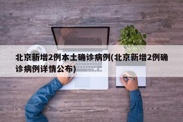 北京新增2例本土确诊病例(北京新增2例确诊病例详情公布)