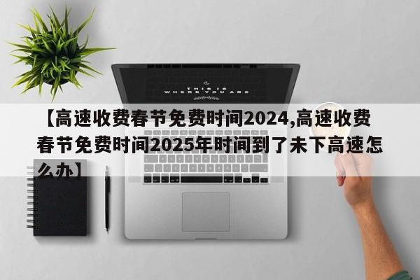 【高速收费春节免费时间2024,高速收费春节免费时间2025年时间到了未下高速怎么办】