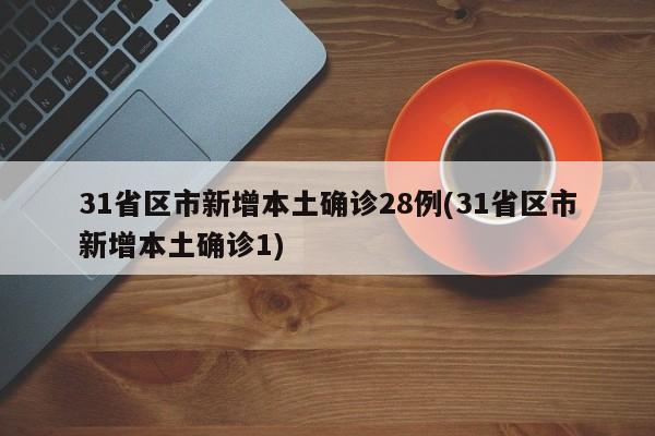 31省区市新增本土确诊28例(31省区市新增本土确诊1)